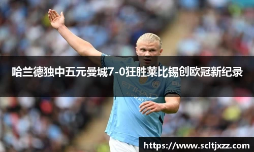 哈兰德独中五元曼城7-0狂胜莱比锡创欧冠新纪录