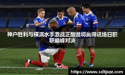 神户胜利与横滨水手激战正酣谁将赢得这场日职联巅峰对决