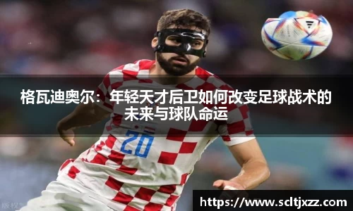 格瓦迪奥尔：年轻天才后卫如何改变足球战术的未来与球队命运