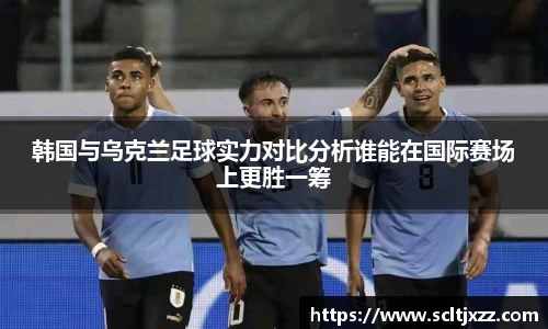 韩国与乌克兰足球实力对比分析谁能在国际赛场上更胜一筹